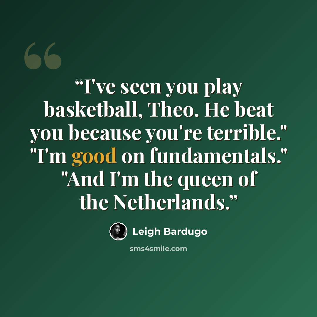 “I've seen you play basketball, Theo. He beat you because you're terrible." "I'm good on fundamentals." "And I'm the queen of the Netherlands.” quote by Leigh Bardugo
