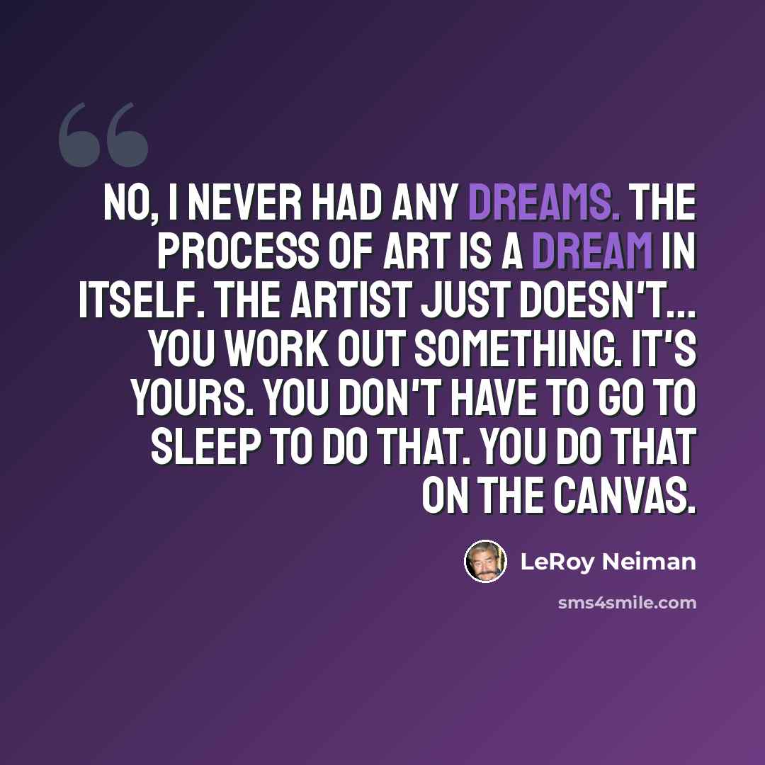 “No, I never had any dreams. The process of art is a dream in itself. The artist just doesn't... you work out something. It's yours. You don't have to go to sleep to do that. You do that on the canvas.” quote by LeRoy Neiman