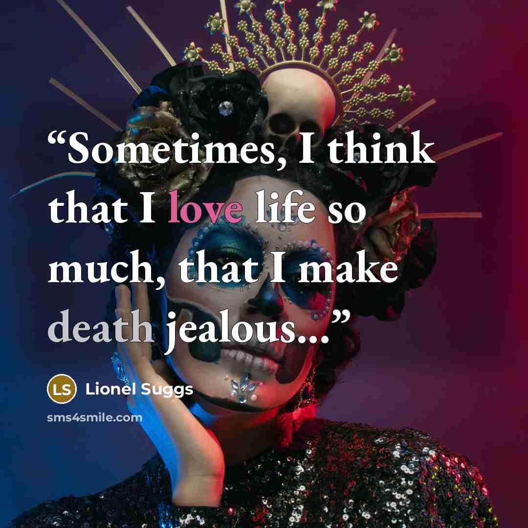 “Sometimes, I think that I love life so much, that I make death jealous...” quote by Lionel Suggs