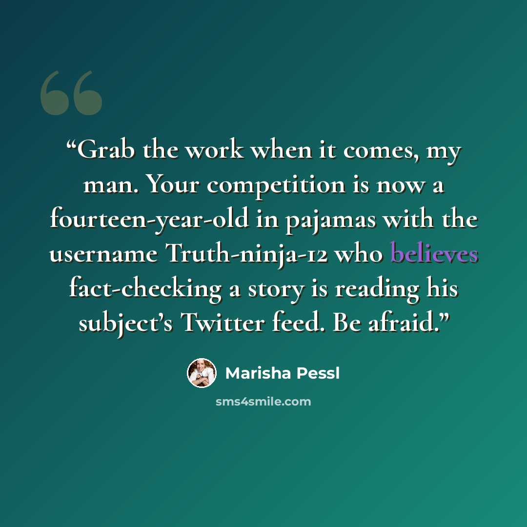 “Grab the work when it comes, my man. Your competition is now a fourteen-year-old in pajamas with the username Truth-ninja-12 who believes fact-checking a story is reading his subject’s Twitter feed. Be afraid.” quote by Marisha Pessl