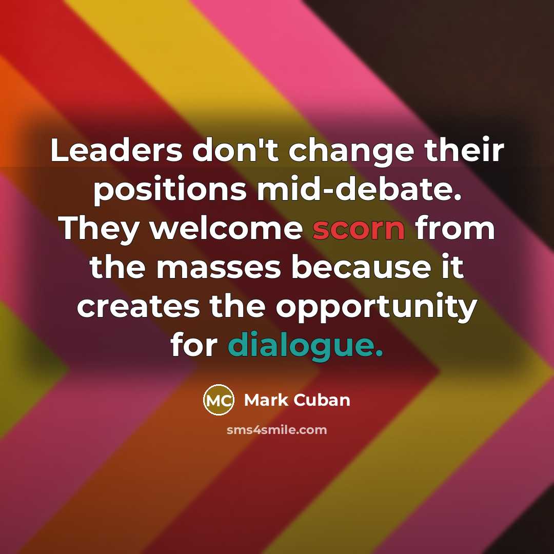 “Leaders don't change their positions mid-debate. They welcome scorn from the masses because it creates the opportunity for dialogue.” quote by Mark Cuban