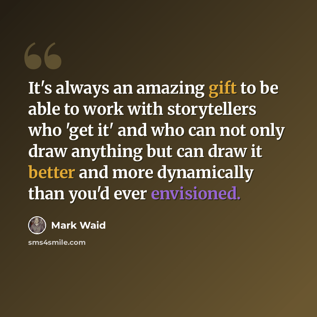 “It's always an amazing gift to be able to work with storytellers who 'get it' and who can not only draw anything but can draw it better and more dynamically than you'd ever envisioned.” quote by Mark Waid