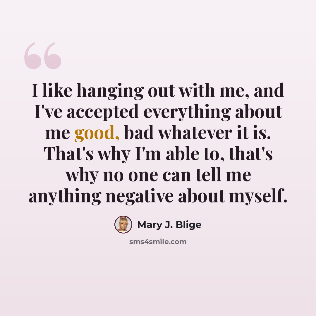 “I like hanging out with me, and I've accepted everything about me good, bad whatever it is. That's why I'm able to, that's why no one can tell me anything negative about myself.” quote by Mary J. Blige