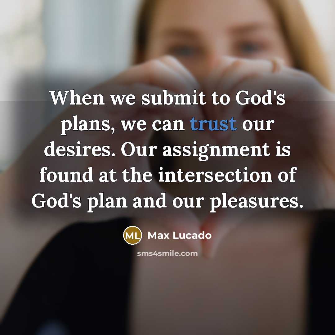 “When we submit to God's plans, we can trust our desires. Our assignment is found at the intersection of God's plan and our pleasures.” quote by Max Lucado