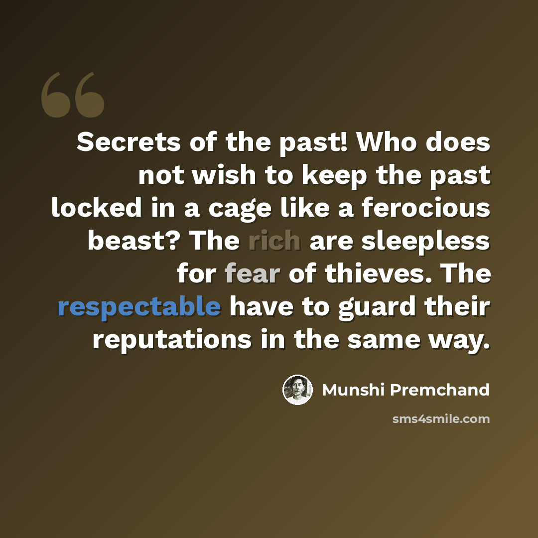 “Secrets of the past! Who does not wish to keep the past locked in a cage like a ferocious beast? The rich are sleepless for fear of thieves. The respectable have to guard their reputations in the same way.” quote by Munshi Premchand