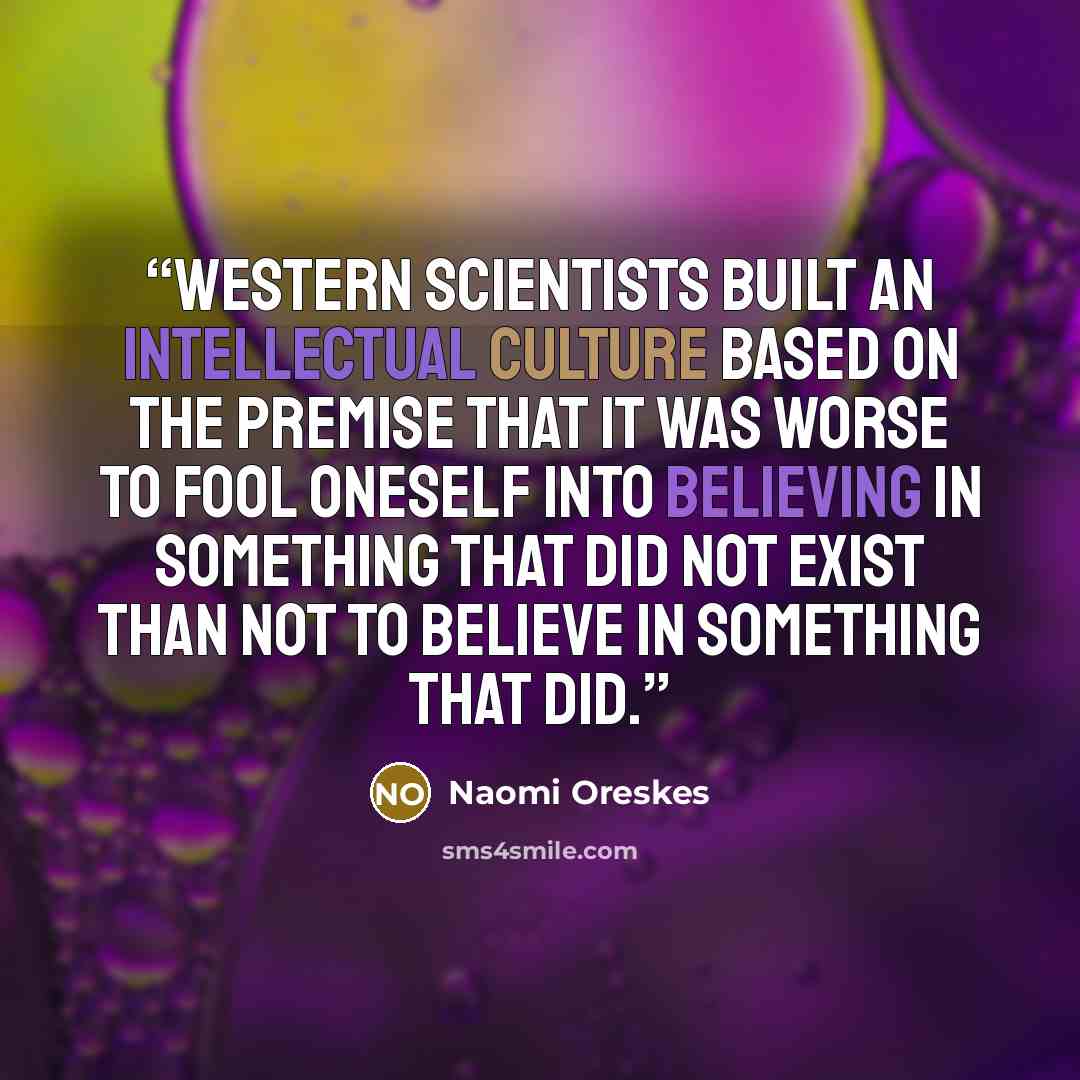 “Western scientists built an intellectual culture based on the premise that it was worse to fool oneself into believing in something that did not exist than not to believe in something that did.” quote by Naomi Oreskes
