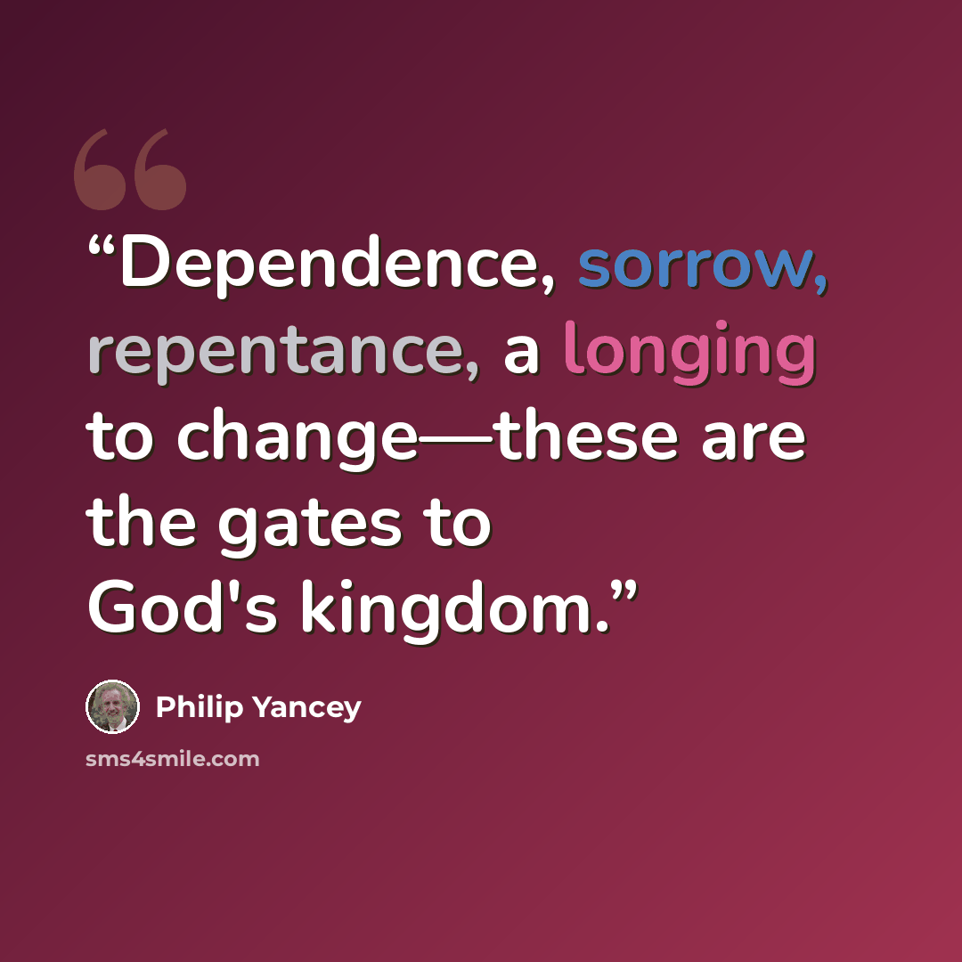 “Dependence, sorrow, repentance, a longing to change—these are the gates to God's kingdom.” quote by Philip Yancey