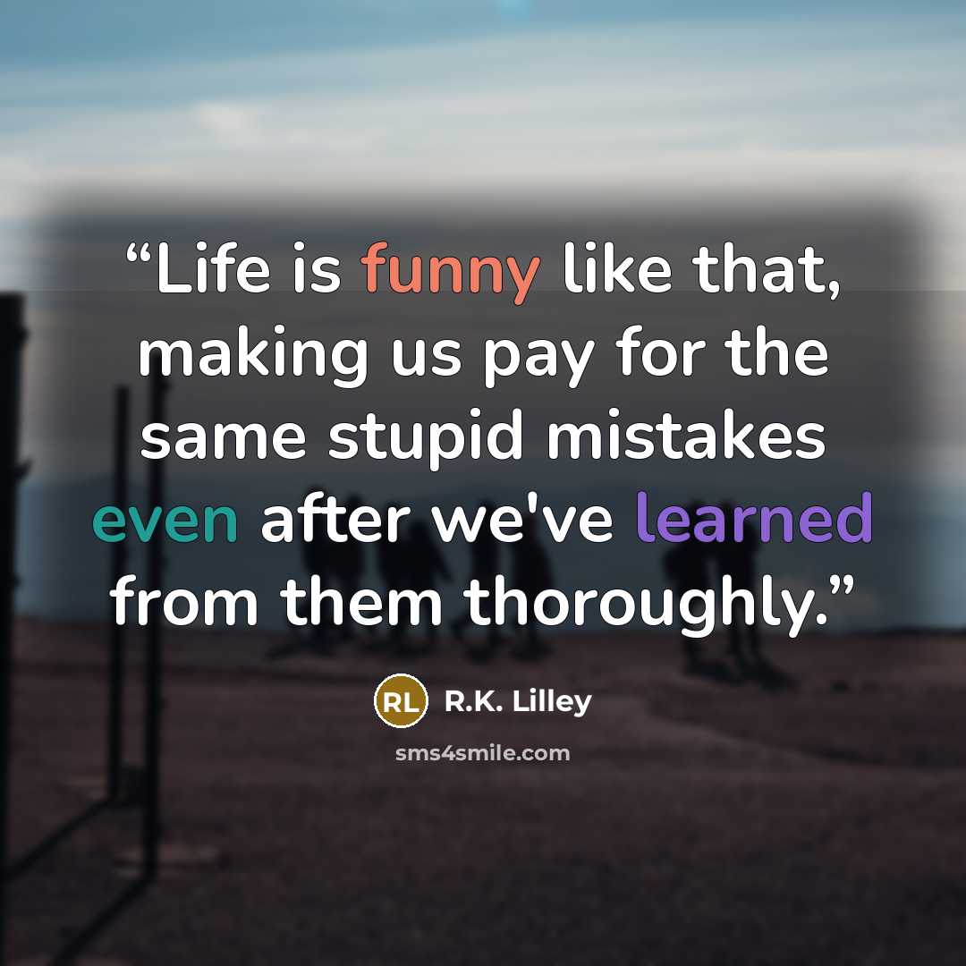 “Life is funny like that, making us pay for the same stupid mistakes even after we've learned from them thoroughly.” quote by R.K. Lilley