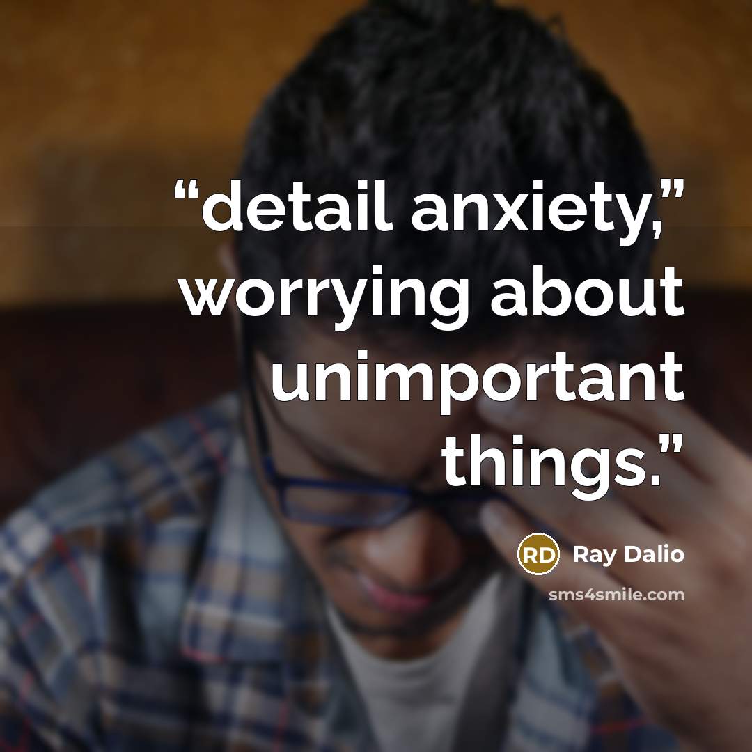 “detail anxiety,” worrying about unimportant things.” quote by Ray Dalio