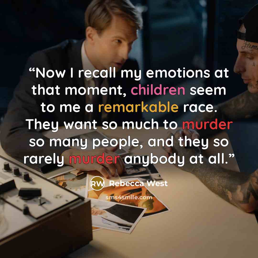 “Now I recall my emotions at that moment, children seem to me a remarkable race. They want so much to murder so many people, and they so rarely murder anybody at all.” quote by Rebecca West