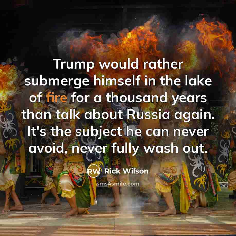 “Trump would rather submerge himself in the lake of fire for a thousand years than talk about Russia again. It's the subject he can never avoid, never fully wash out.” quote by Rick Wilson