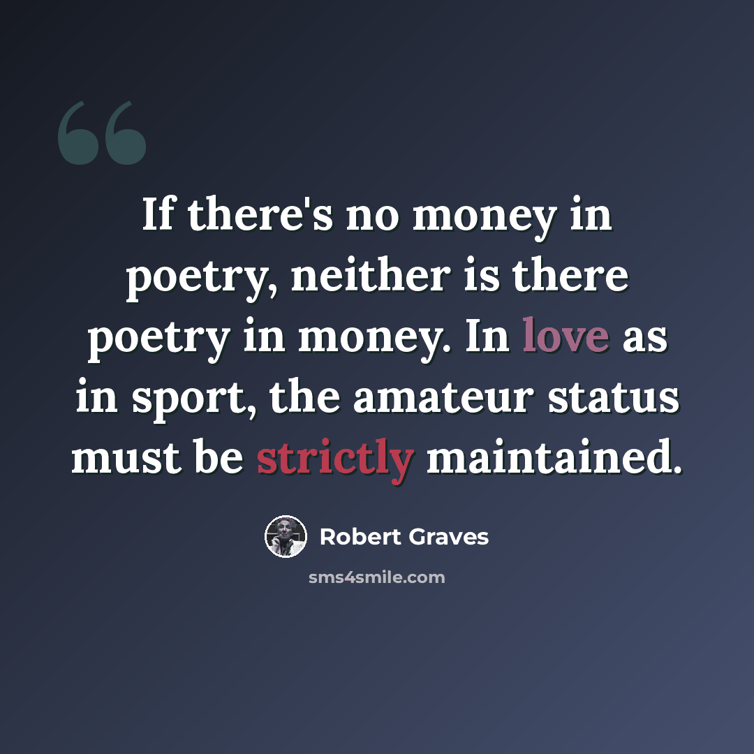 “If there's no money in poetry, neither is there poetry in money. In love as in sport, the amateur status must be strictly maintained.” quote by Robert Graves