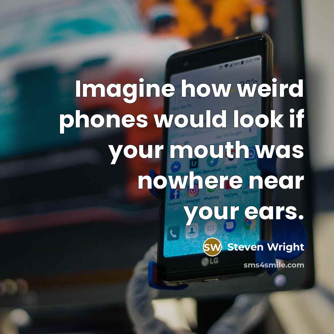 “Imagine how weird phones would look if your mouth was nowhere near your ears.” quote by Steven Wright