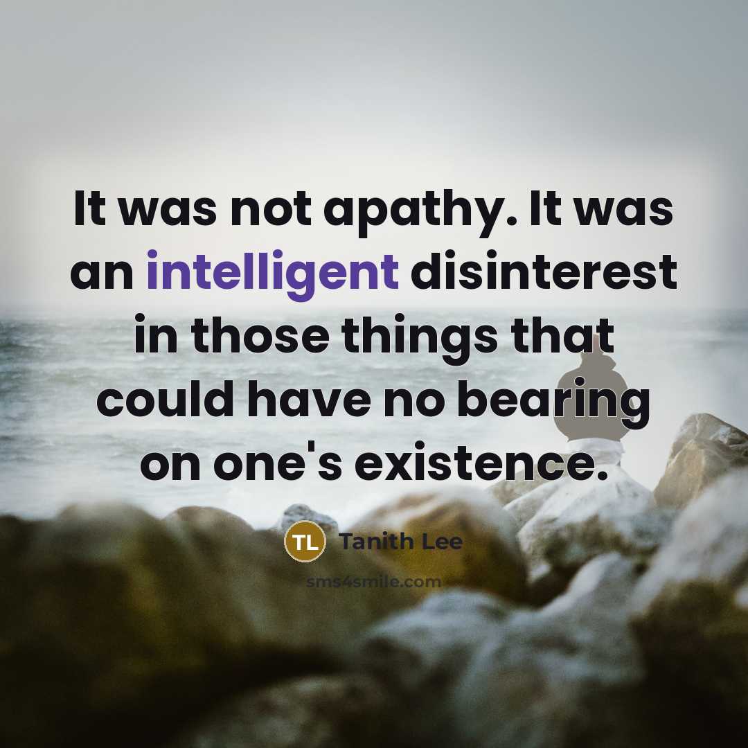 “It was not apathy. It was an intelligent disinterest in those things that could have no bearing on one's existence.” quote by Tanith Lee