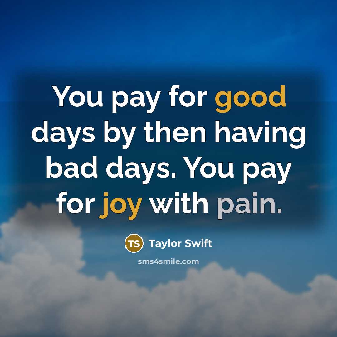 “You pay for good days by then having bad days. You pay for joy with pain.” quote by Taylor Swift