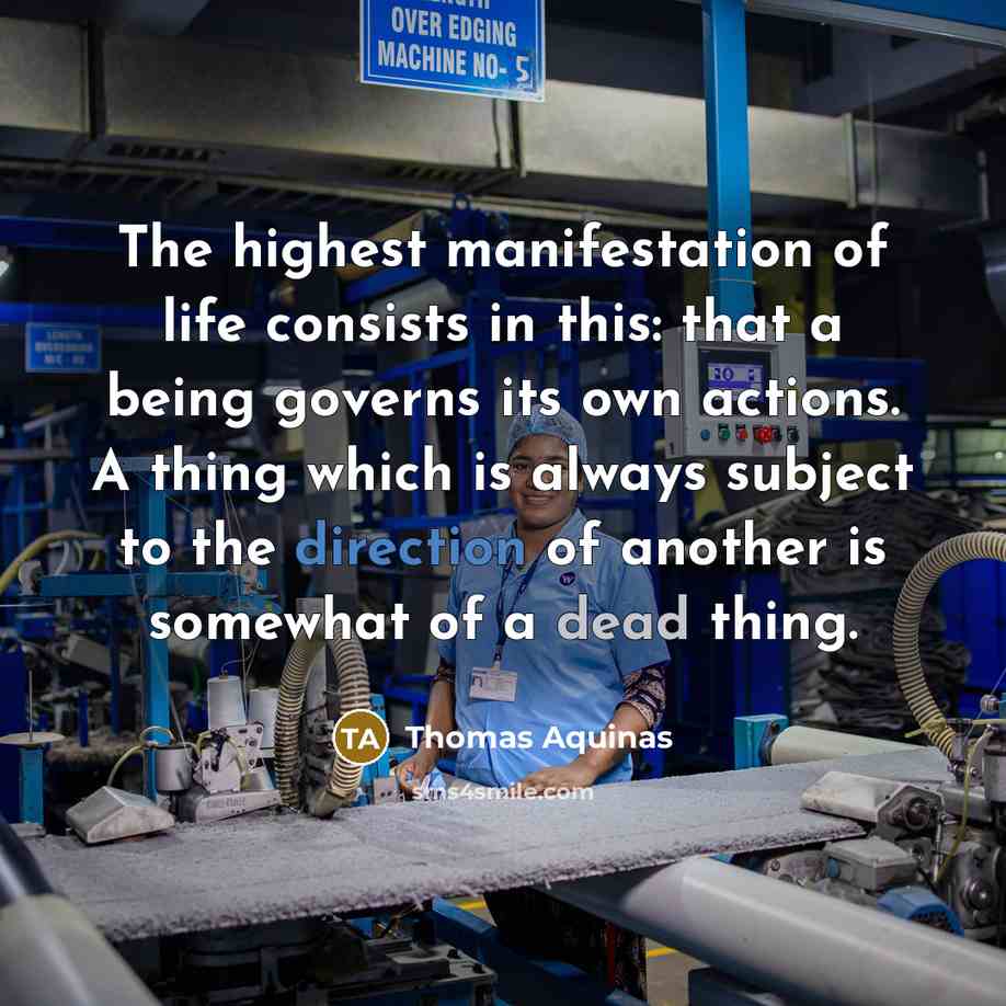 “The highest manifestation of life consists in this: that a being governs its own actions. A thing which is always subject to the direction of another is somewhat of a dead thing.” quote by Thomas Aquinas