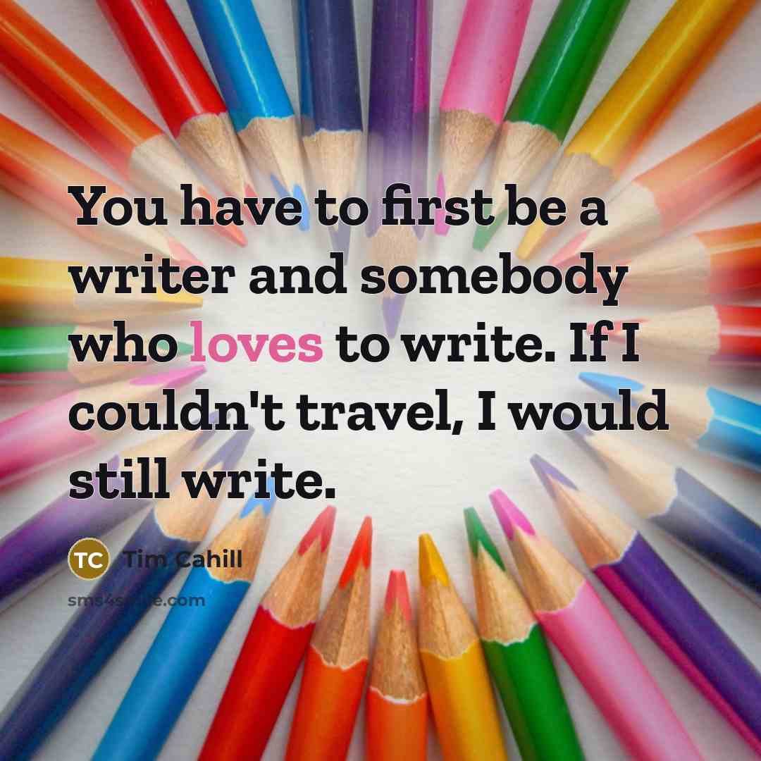 “You have to first be a writer and somebody who loves to write. If I couldn't travel, I would still write.” quote by Tim Cahill