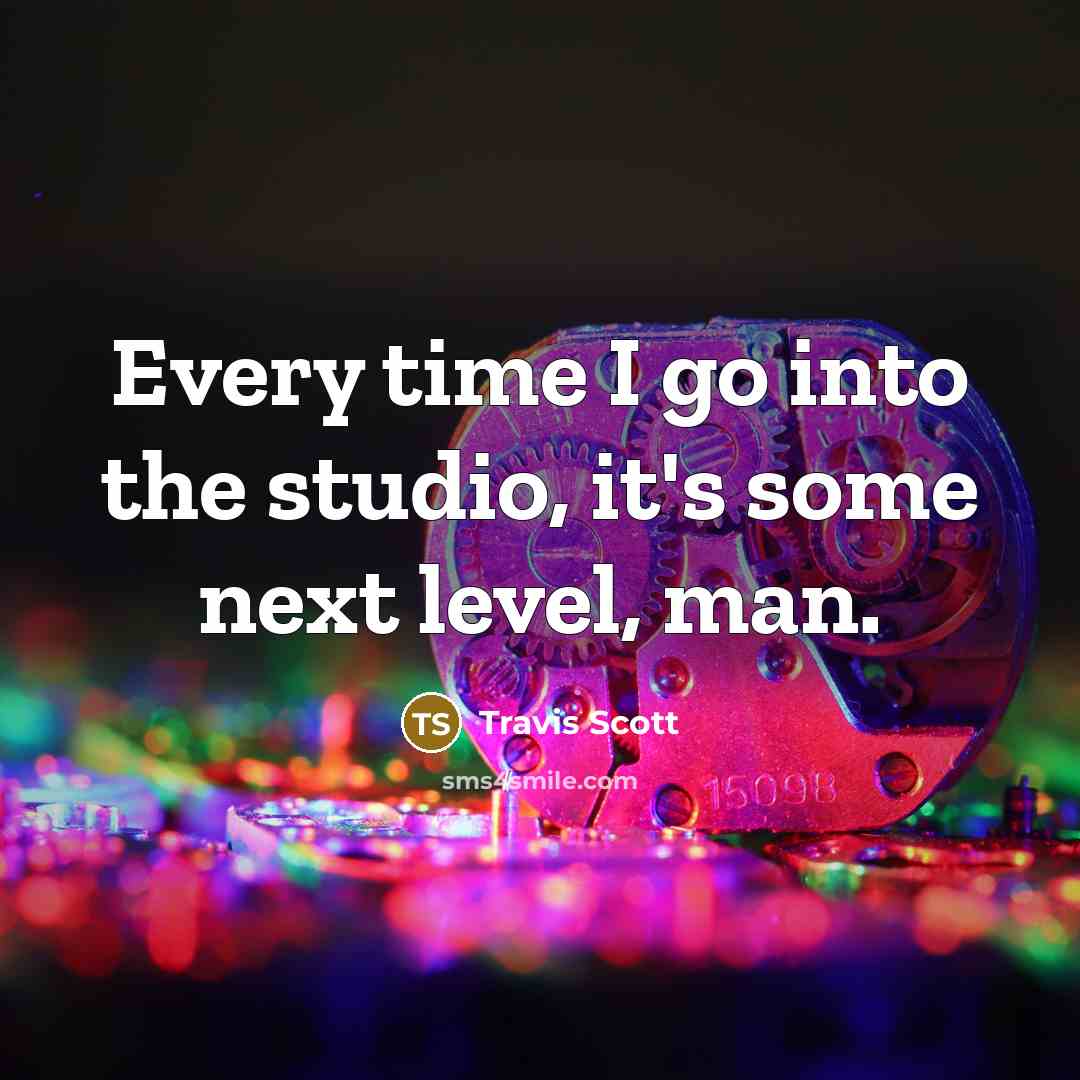 “Every time I go into the studio, it's some next level, man.” quote by Travis Scott