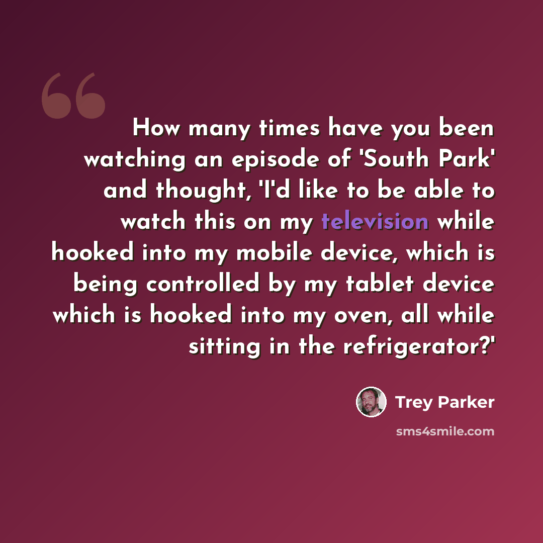 “How many times have you been watching an episode of 'South Park' and thought, 'I'd like to be able to watch this on my television while hooked into my mobile device, which is being controlled by my tablet device which is hooked into my oven, all while sitting in the refrigerator?'” quote by Trey Parker