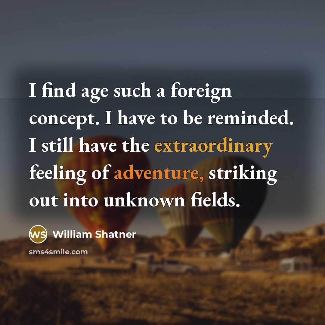 “I find age such a foreign concept. I have to be reminded. I still have the extraordinary feeling of adventure, striking out into unknown fields.” quote by William Shatner