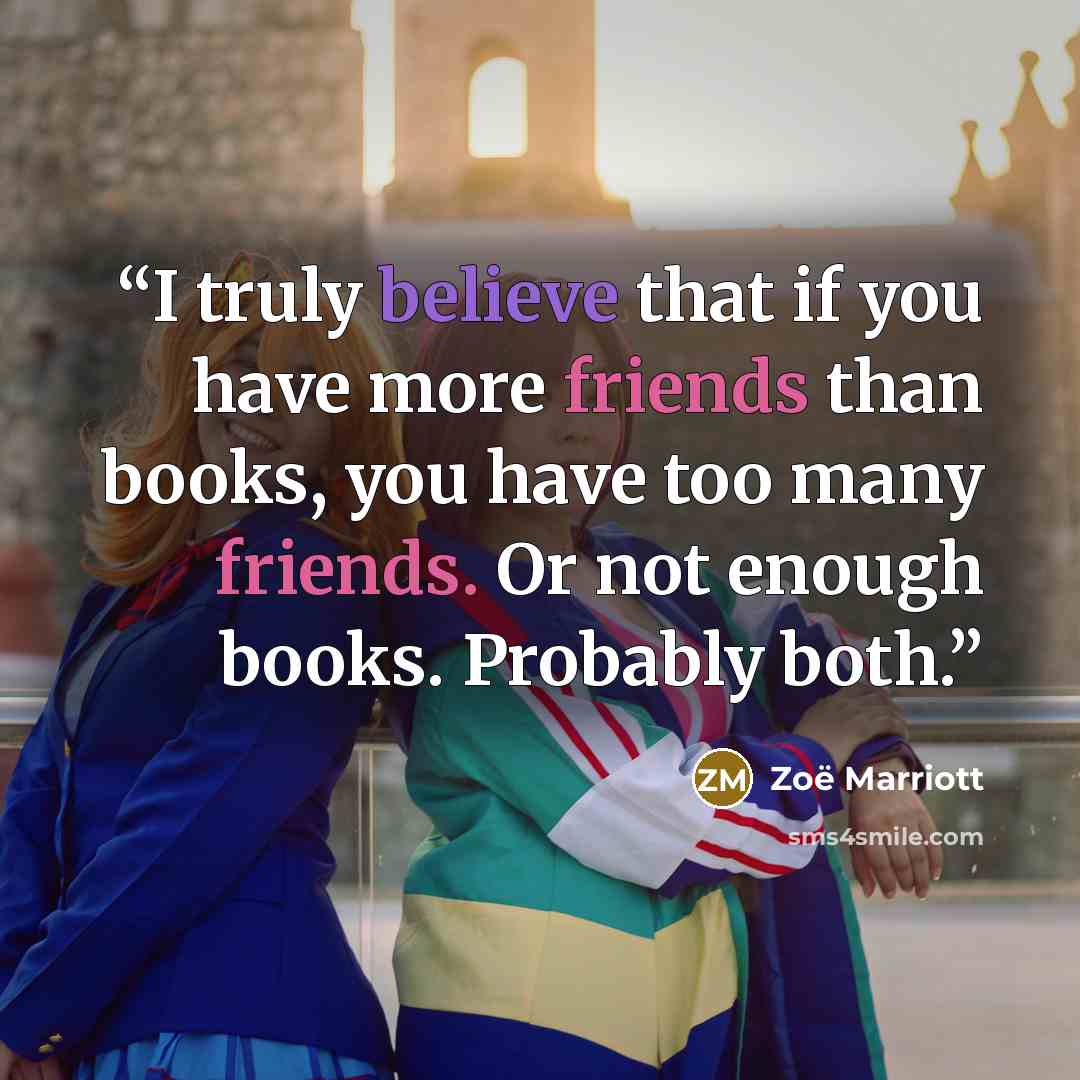 “I truly believe that if you have more friends than books, you have too many friends. Or not enough books. Probably both.” quote by Zoë Marriott