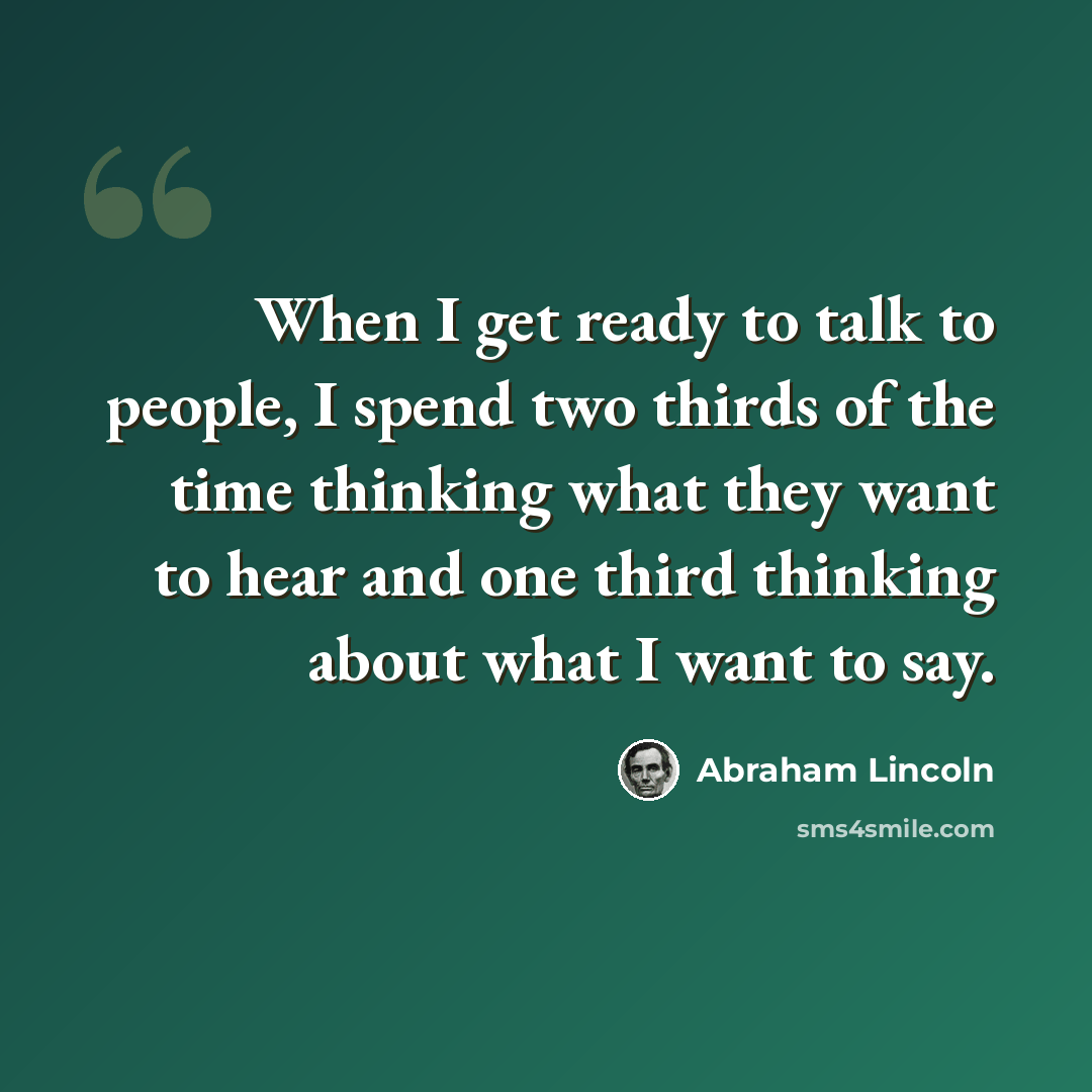 “When I get ready to talk to people, I spend two thirds of the time thinking what they want to hear and one third thinking about what I want to say.” quote by Abraham Lincoln