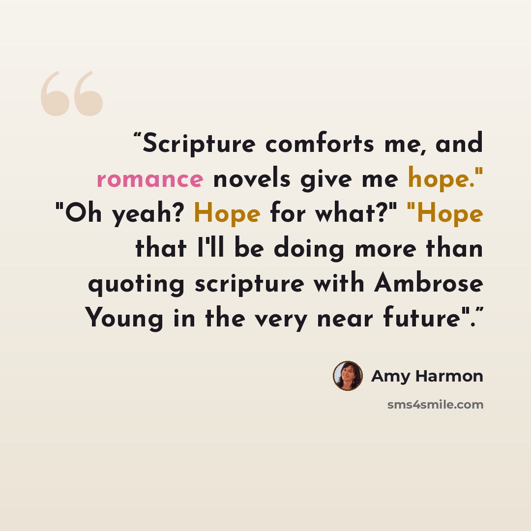 “Scripture comforts me, and romance novels give me hope." "Oh yeah? Hope for what?" "Hope that I'll be doing more than quoting scripture with Ambrose Young in the very near future".” quote by Amy Harmon