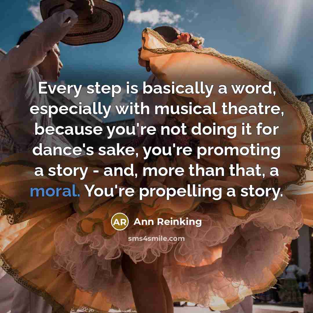 “Every step is basically a word, especially with musical theatre, because you're not doing it for dance's sake, you're promoting a story - and, more than that, a moral. You're propelling a story.” quote by Ann Reinking