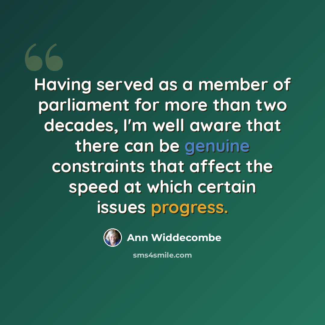 “Having served as a member of parliament for more than two decades, I'm well aware that there can be genuine constraints that affect the speed at which certain issues progress.” quote by Ann Widdecombe