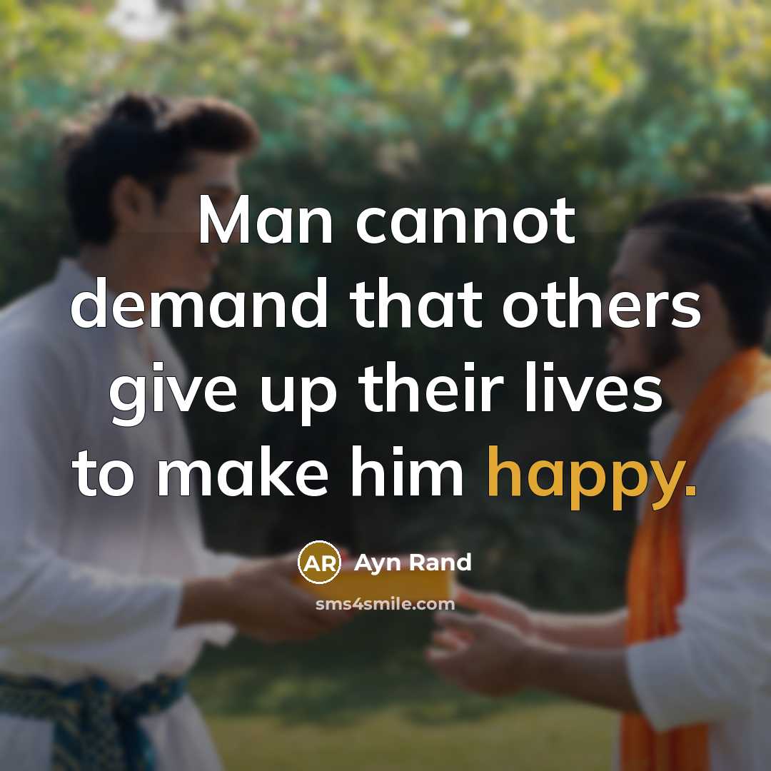 “Man cannot demand that others give up their lives to make him happy.” quote by Ayn Rand