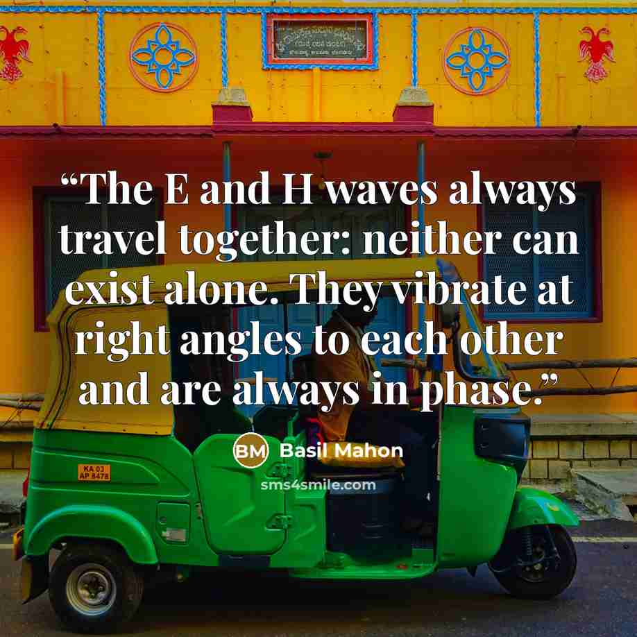 “The E and H waves always travel together: neither can exist alone. They vibrate at right angles to each other and are always in phase.” quote by Basil Mahon