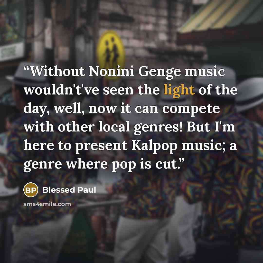 “Without Nonini Genge music wouldn't've seen the light of the day, well, now it can compete with other local genres! But I'm here to present Kalpop music; a genre where pop is cut.” quote by Blessed Paul