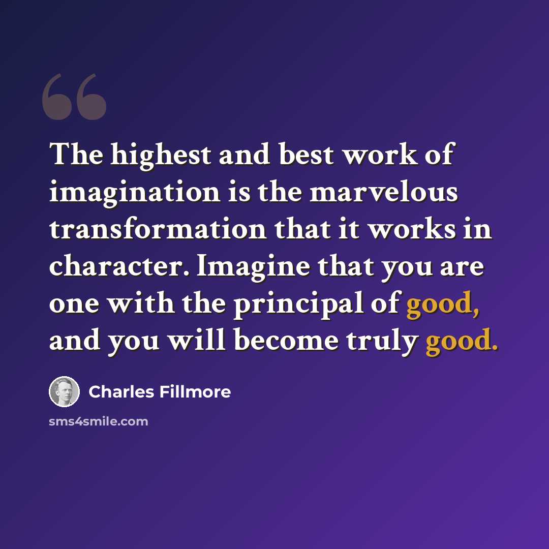 “The highest and best work of imagination is the marvelous transformation that it works in character. Imagine that you are one with the principal of good, and you will become truly good.” quote by Charles Fillmore