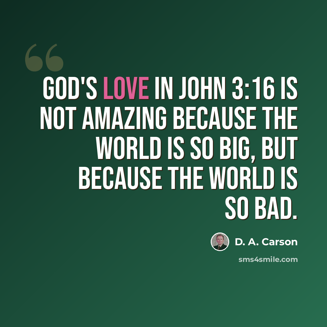 “God's love in John 3:16 is not amazing because the world is so big, but because the world is so bad.” quote by D. A. Carson
