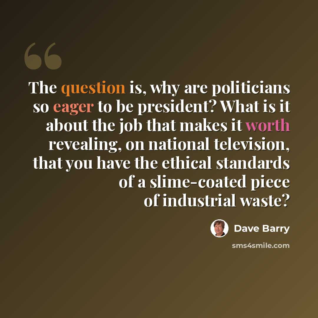 “The question is, why are politicians so eager to be president? What is it about the job that makes it worth revealing, on national television, that you have the ethical standards of a slime-coated piece of industrial waste?” quote by Dave Barry