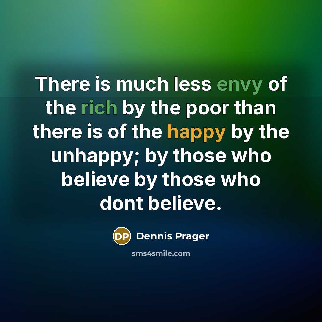 “There is much less envy of the rich by the poor than there is of the happy by the unhappy; by those who believe by those who dont believe.” quote by Dennis Prager