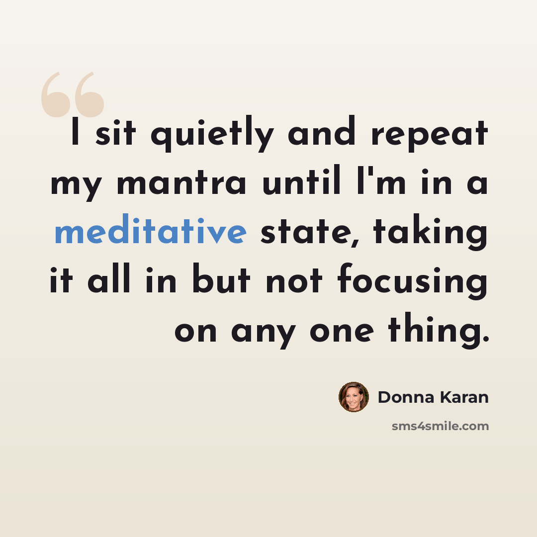 “I sit quietly and repeat my mantra until I'm in a meditative state, taking it all in but not focusing on any one thing.” quote by Donna Karan