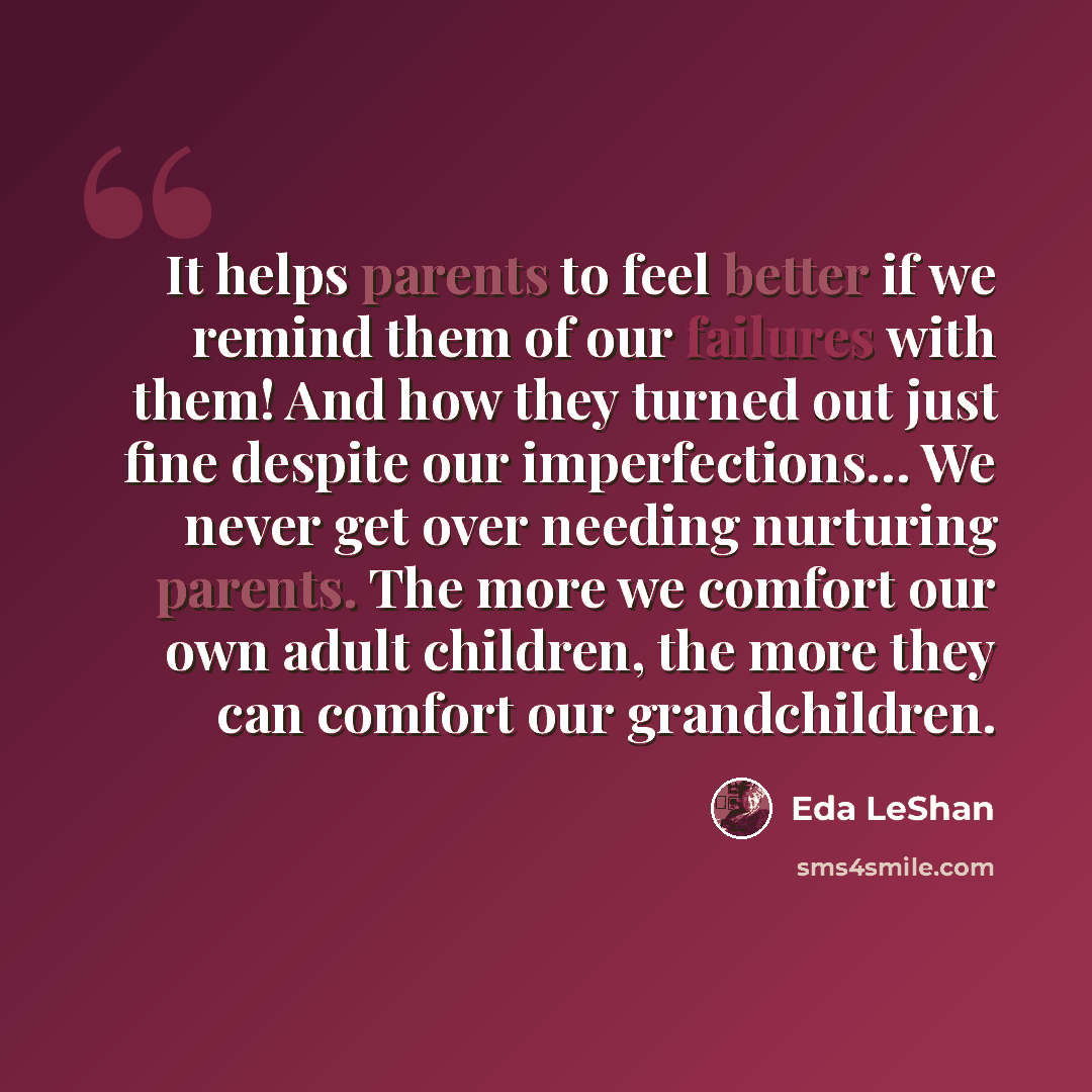 “It helps parents to feel better if we remind them of our failures with them! And how they turned out just fine despite our imperfections… We never get over needing nurturing parents. The more we comfort our own adult children, the more they can comfort our grandchildren.” quote by Eda LeShan