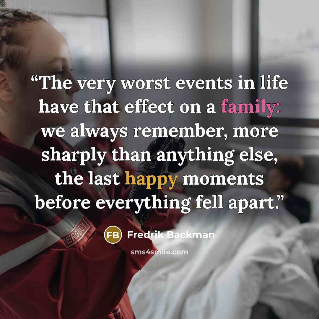 “The very worst events in life have that effect on a family: we always remember, more sharply than anything else, the last happy moments before everything fell apart.” quote by Fredrik Backman