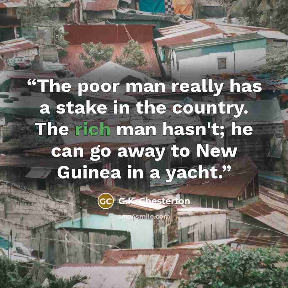 “The poor man really has a stake in the country. The rich man hasn't; he can go away to New Guinea in a yacht.” quote by G.K. Chesterton