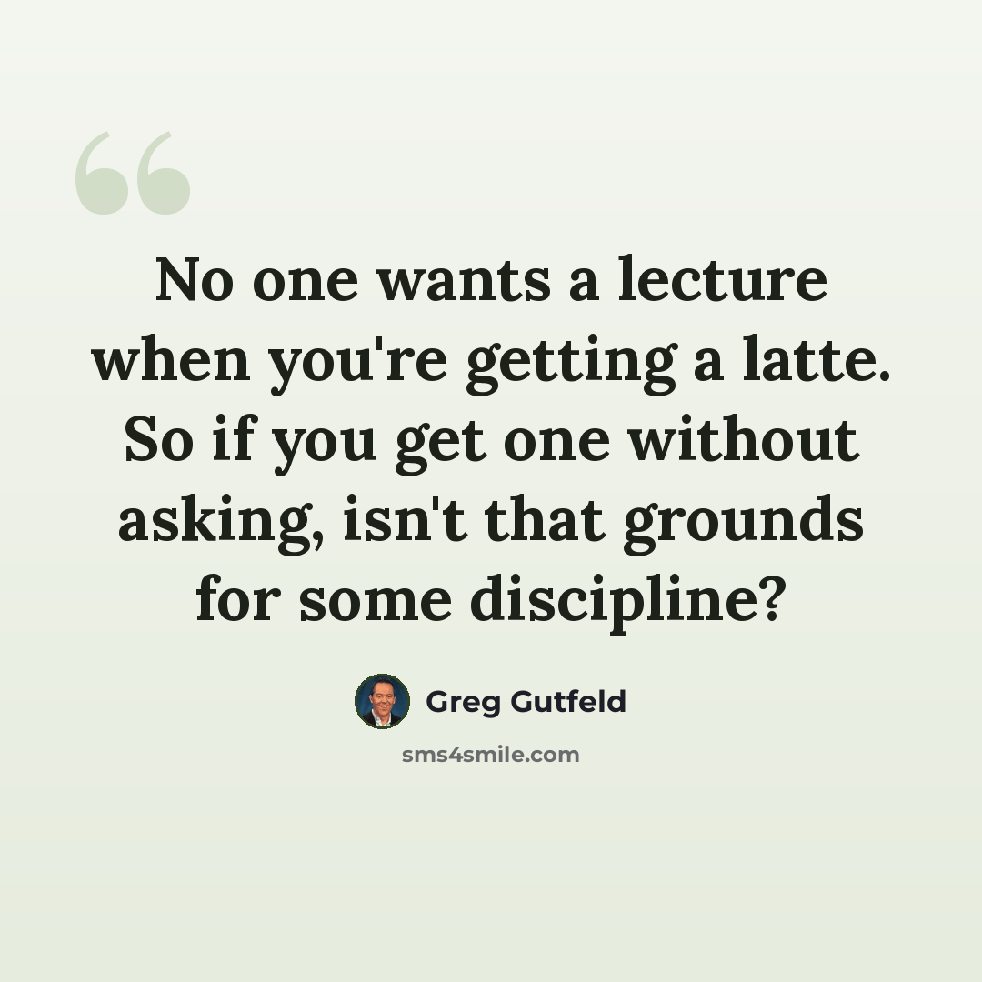 “No one wants a lecture when you're getting a latte. So if you get one without asking, isn't that grounds for some discipline?” quote by Greg Gutfeld