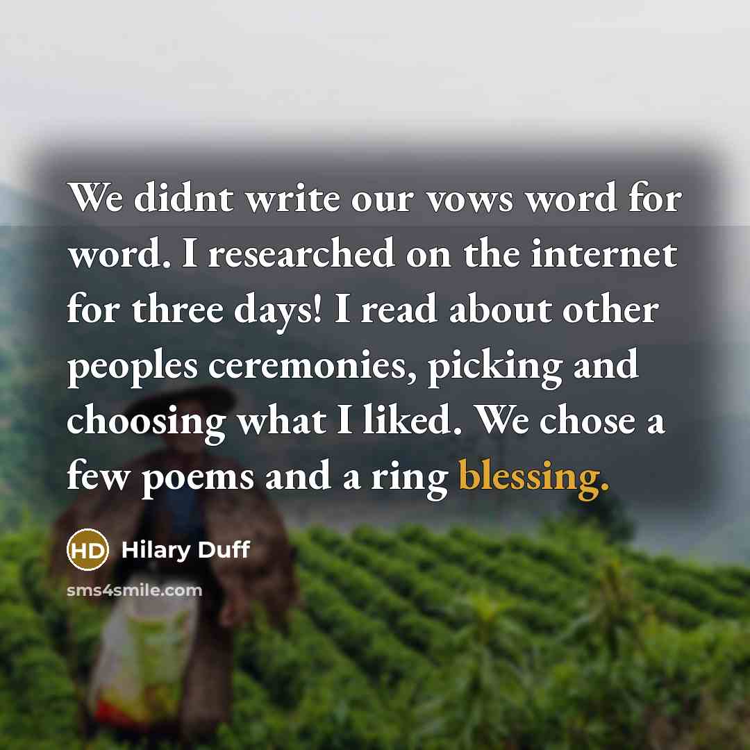 “We didnt write our vows word for word. I researched on the internet for three days! I read about other peoples ceremonies, picking and choosing what I liked. We chose a few poems and a ring blessing.” quote by Hilary Duff