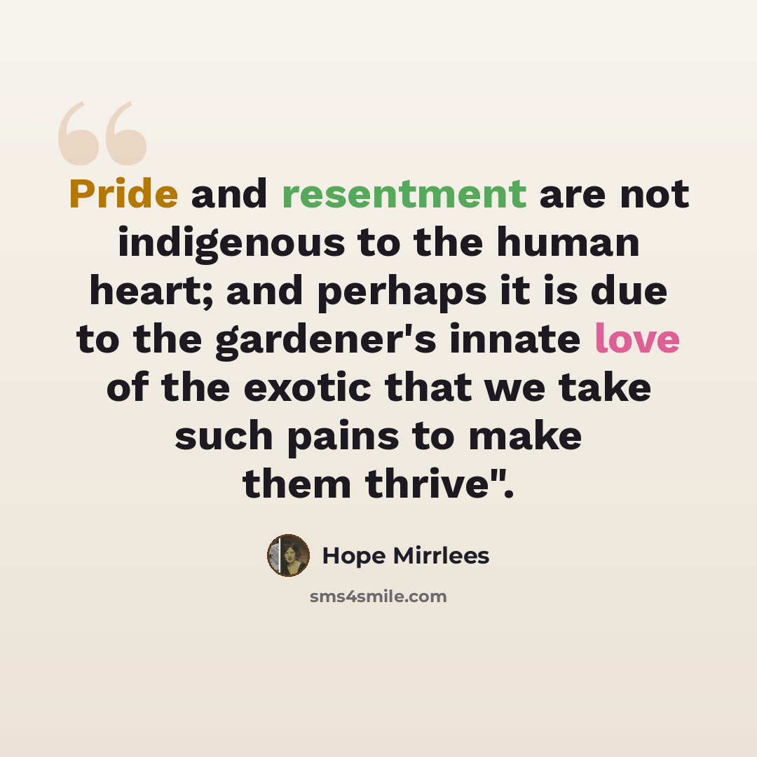 “Pride and resentment are not indigenous to the human heart; and perhaps it is due to the gardener's innate love of the exotic that we take such pains to make them thrive".” quote by Hope Mirrlees