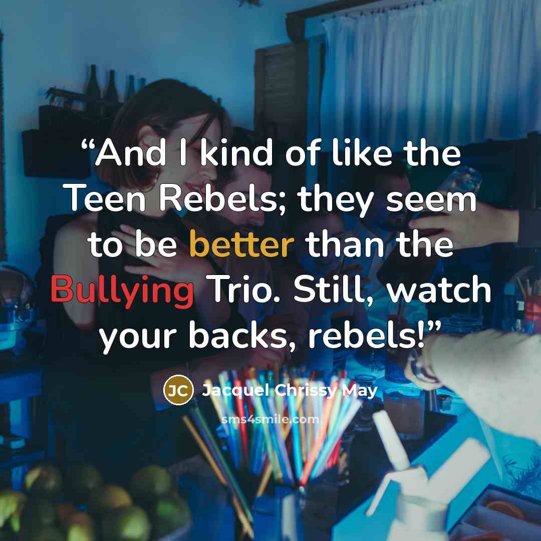 “And I kind of like the Teen Rebels; they seem to be better than the Bullying Trio. Still, watch your backs, rebels!” quote by Jacquel Chrissy May
