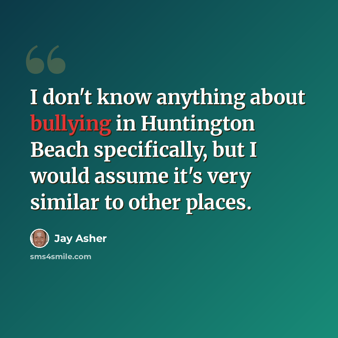 “I don't know anything about bullying in Huntington Beach specifically, but I would assume it's very similar to other places.” quote by Jay Asher