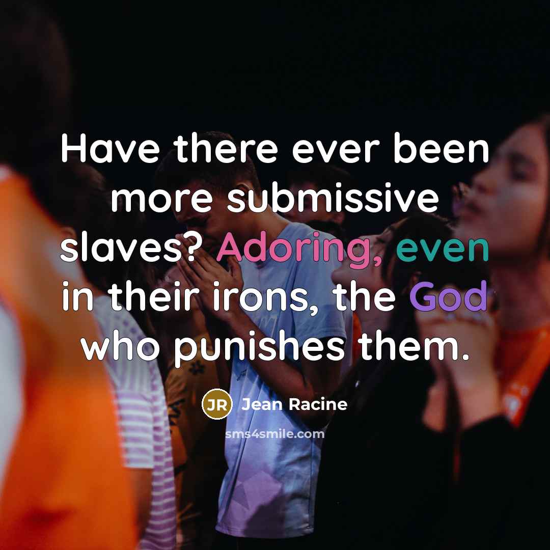 “Have there ever been more submissive slaves? Adoring, even in their irons, the God who punishes them.” quote by Jean Racine