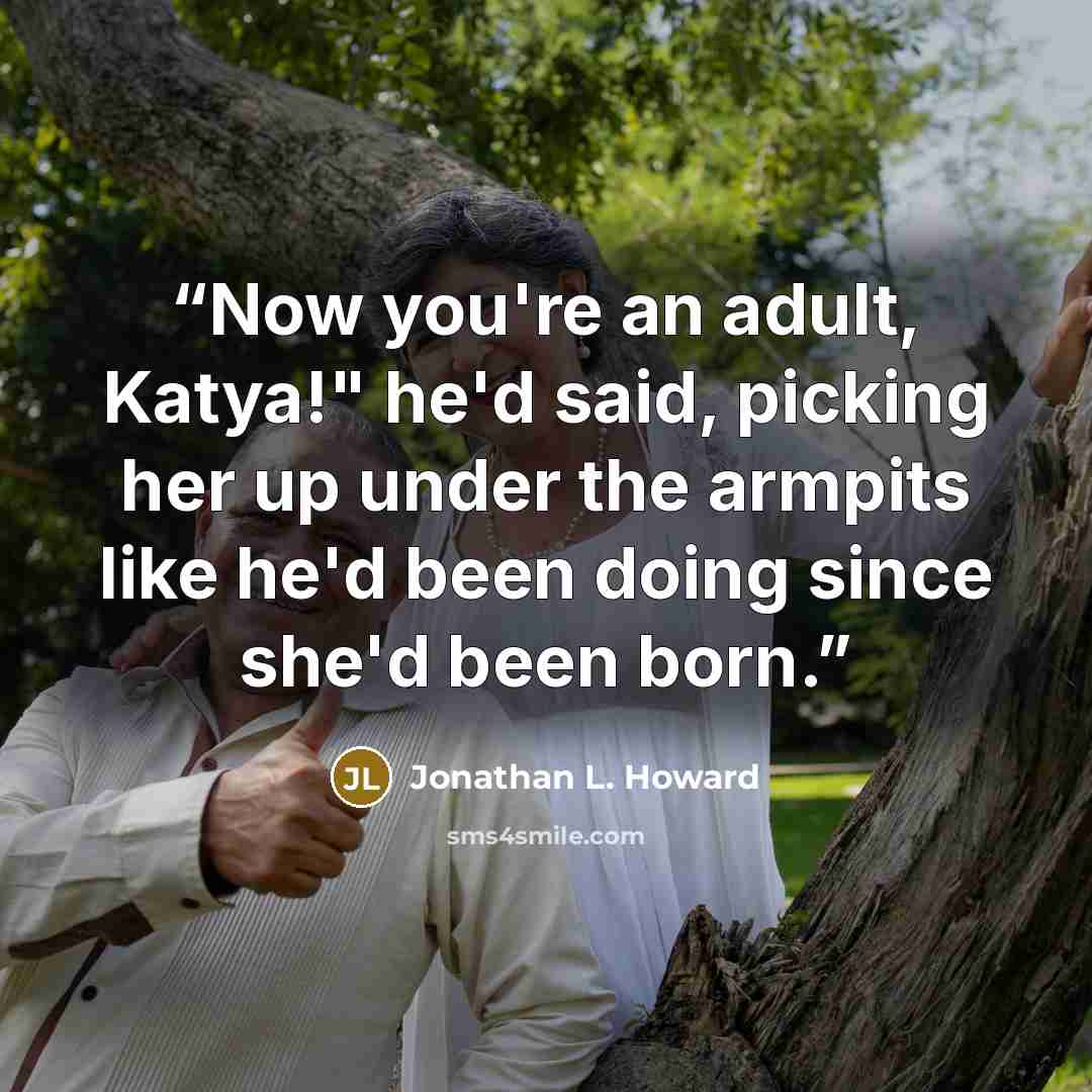 “Now you're an adult, Katya!" he'd said, picking her up under the armpits like he'd been doing since she'd been born.” quote by Jonathan L. Howard