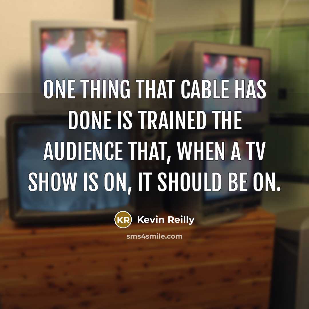 “One thing that cable has done is trained the audience that, when a TV show is on, it should be on.” quote by Kevin Reilly