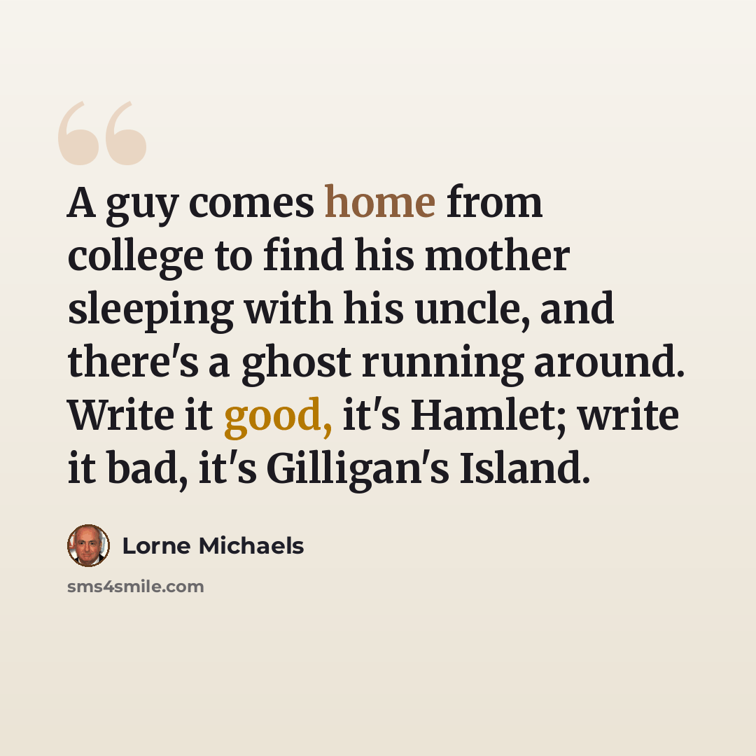 “A guy comes home from college to find his mother sleeping with his uncle, and there's a ghost running around. Write it good, it's Hamlet; write it bad, it's Gilligan's Island.” quote by Lorne Michaels