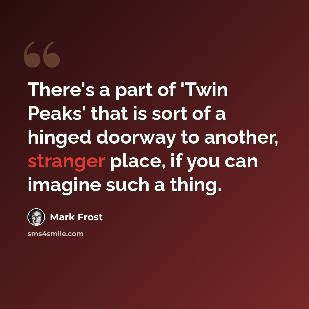 “There's a part of 'Twin Peaks' that is sort of a hinged doorway to another, stranger place, if you can imagine such a thing.” quote by Mark Frost